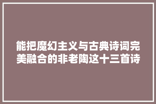 能把魔幻主义与古典诗词完美融合的非老陶这十三首诗莫属
