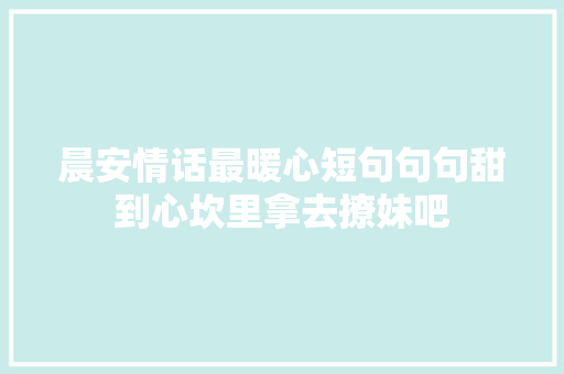 晨安情话最暖心短句句句甜到心坎里拿去撩妹吧