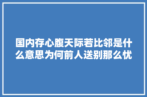 国内存心腹天际若比邻是什么意思为何前人送别那么忧伤