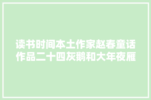 读书时间本土作家赵春童话作品二十四灰鹅和大年夜雁