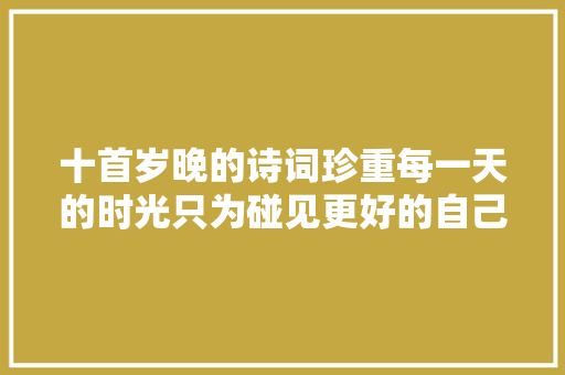 十首岁晚的诗词珍重每一天的时光只为碰见更好的自己