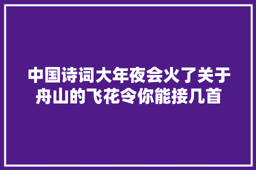 中国诗词大年夜会火了关于舟山的飞花令你能接几首