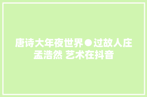 唐诗大年夜世界●过故人庄孟浩然 艺术在抖音