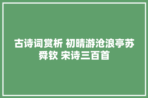 古诗词赏析 初晴游沧浪亭苏舜钦 宋诗三百首