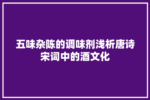 五味杂陈的调味剂浅析唐诗宋词中的酒文化