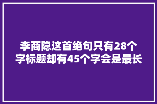 李商隐这首绝句只有28个字标题却有45个字会是最长的诗名吗