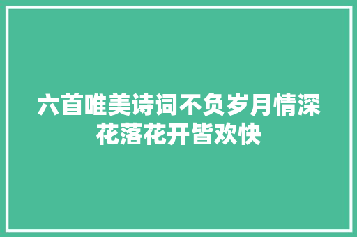 六首唯美诗词不负岁月情深花落花开皆欢快