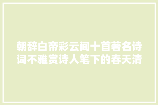 朝辞白帝彩云间十首著名诗词不雅赏诗人笔下的春天清晨