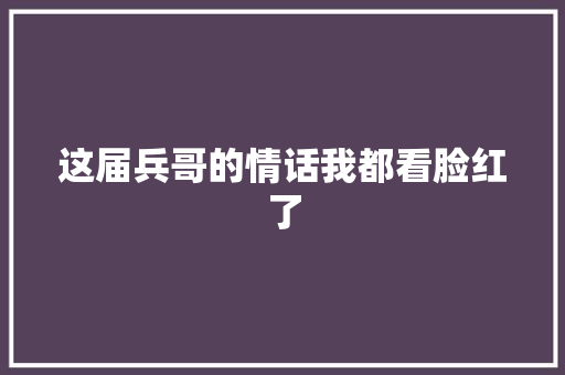 这届兵哥的情话我都看脸红了