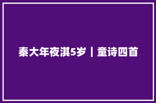 秦大年夜淇5岁｜童诗四首