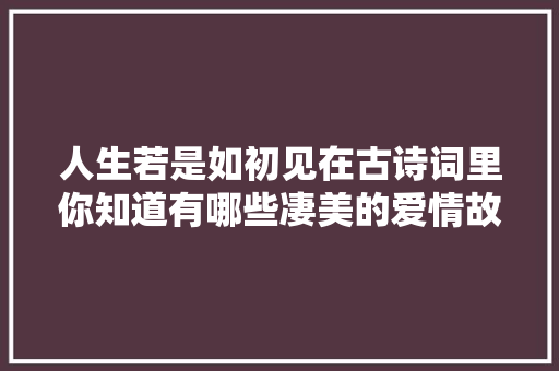 人生若是如初见在古诗词里你知道有哪些凄美的爱情故事吗