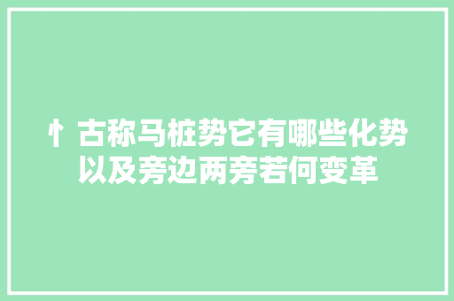 忄古称马桩势它有哪些化势以及旁边两旁若何变革