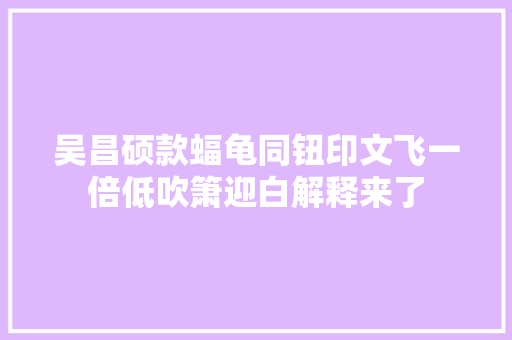 吴昌硕款蝠龟同钮印文飞一倍低吹箫迎白解释来了