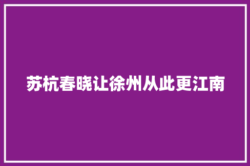 苏杭春晓让徐州从此更江南