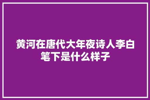 黄河在唐代大年夜诗人李白笔下是什么样子