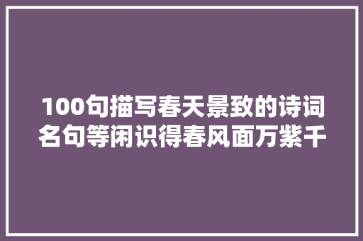100句描写春天景致的诗词名句等闲识得春风面万紫千红老是春