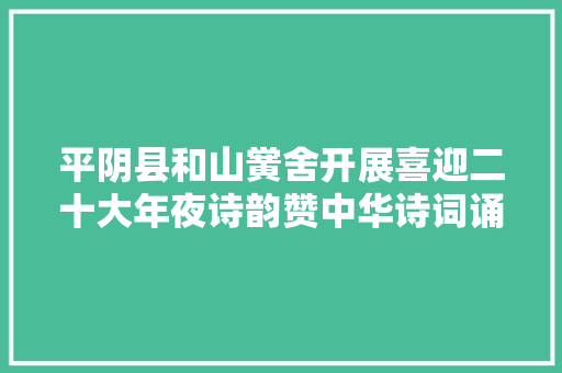 平阴县和山黉舍开展喜迎二十大年夜诗韵赞中华诗词诵读比赛