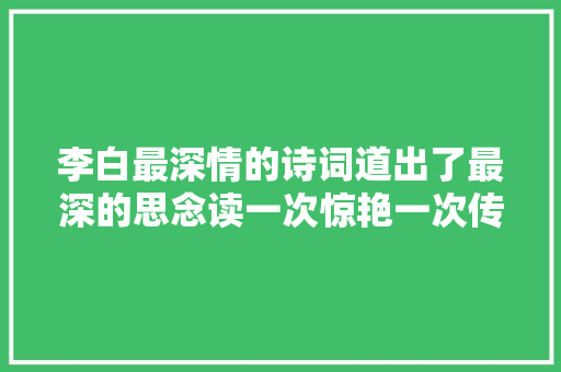 李白最深情的诗词道出了最深的思念读一次惊艳一次传唱千年