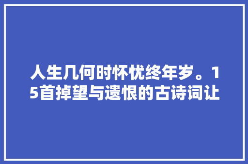 人生几何时怀忧终年岁。15首掉望与遗恨的古诗词让人心潮难平