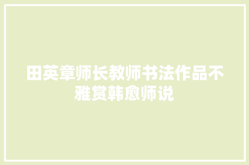 田英章师长教师书法作品不雅赏韩愈师说