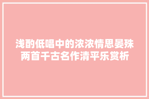 浅酌低唱中的浓浓情思晏殊两首千古名作清平乐赏析