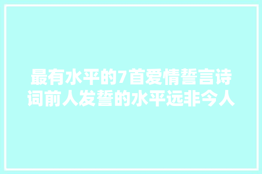 最有水平的7首爱情誓言诗词前人发誓的水平远非今人所能比