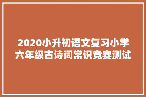 2020小升初语文复习小学六年级古诗词常识竞赛测试题有谜底