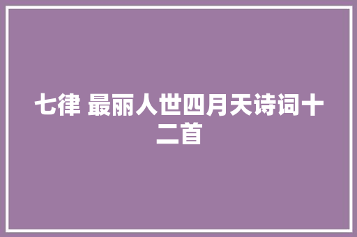 七律 最丽人世四月天诗词十二首