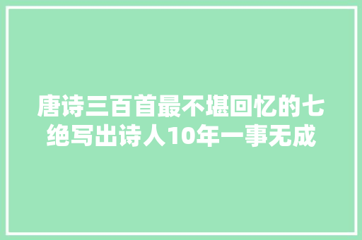 唐诗三百首最不堪回忆的七绝写出诗人10年一事无成的自嘲和辛酸