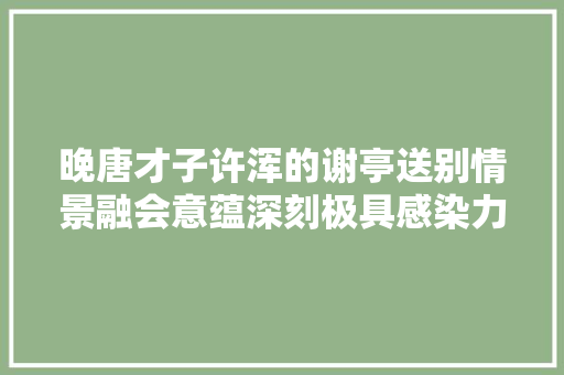 晚唐才子许浑的谢亭送别情景融会意蕴深刻极具感染力