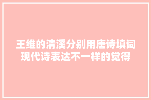 王维的清溪分别用唐诗填词现代诗表达不一样的觉得