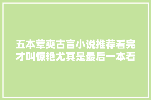 五本荤爽古言小说推荐看完才叫惊艳尤其是最后一本看n遍