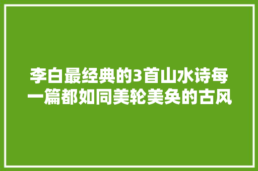 李白最经典的3首山水诗每一篇都如同美轮美奂的古风大年夜片