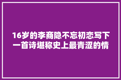 16岁的李商隐不忘初恋写下一首诗堪称史上最青涩的情诗
