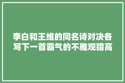李白和王维的同名诗对决各写下一首霸气的不雅观猎高下立判
