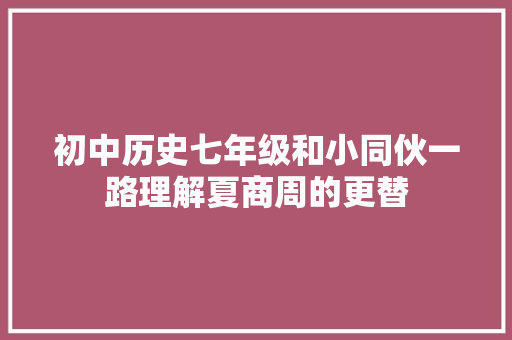 初中历史七年级和小同伙一路理解夏商周的更替