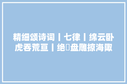 精细颂诗词丨七律丨绵云卧虎吞荒亘丨绝巘盘雕掠海陬
