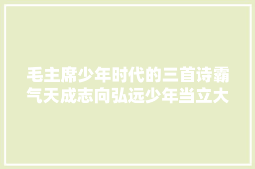 毛主席少年时代的三首诗霸气天成志向弘远少年当立大年夜志