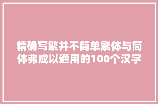 精确写繁并不简单繁体与简体弗成以通用的100个汉字