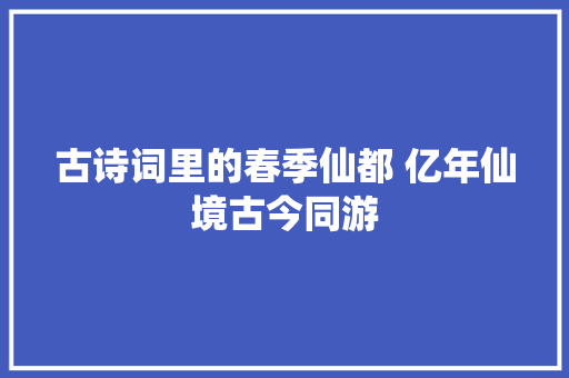 古诗词里的春季仙都 亿年仙境古今同游