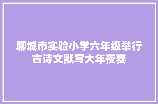 聊城市实验小学六年级举行古诗文默写大年夜赛
