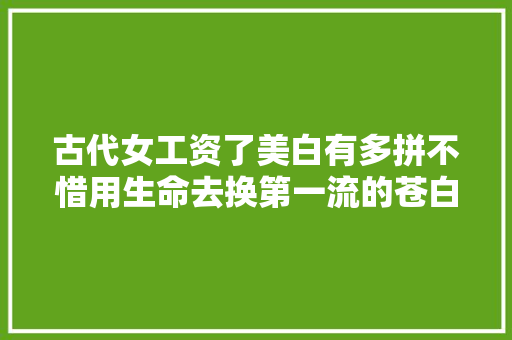 古代女工资了美白有多拼不惜用生命去换第一流的苍白