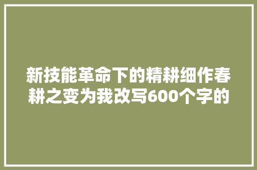 新技能革命下的精耕细作春耕之变为我改写600个字的文章