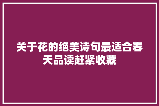 关于花的绝美诗句最适合春天品读赶紧收藏