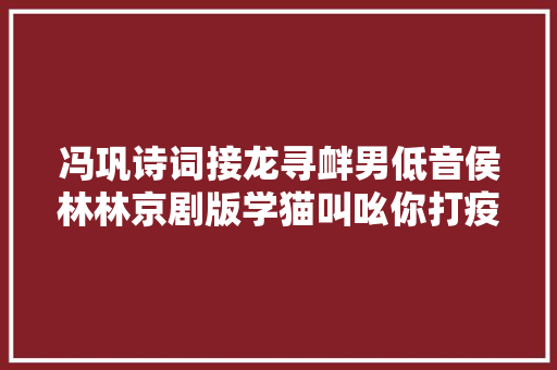 冯巩诗词接龙寻衅男低音侯林林京剧版学猫叫吆你打疫苗
