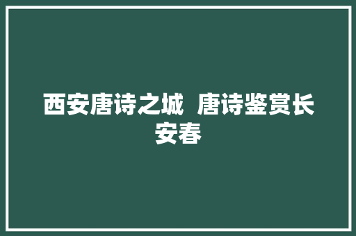 西安唐诗之城  唐诗鉴赏长安春
