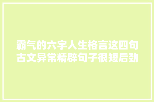霸气的六字人生格言这四句古文异常精辟句子很短后劲却大年夜