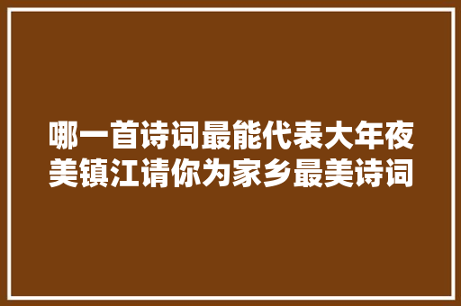 哪一首诗词最能代表大年夜美镇江请你为家乡最美诗词点赞