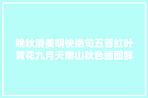 晚秋清美明快绝句五首红叶黄花九月天南山秋色画图鲜