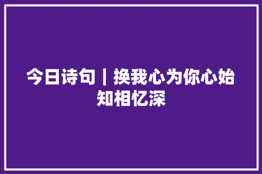 今日诗句｜换我心为你心始知相忆深
